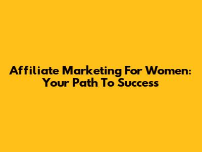Affiliate Marketing For Women: Your Path To Success