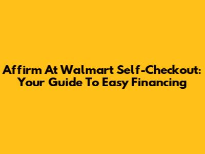 Affirm At Walmart Self-Checkout: Your Guide To Easy Financing