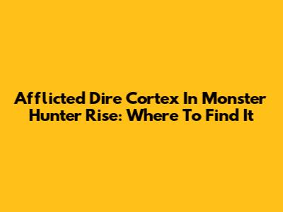 Afflicted Dire Cortex In Monster Hunter Rise: Where To Find It
