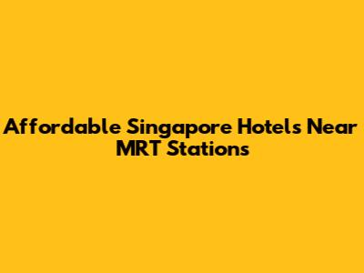 Affordable Singapore Hotels Near MRT Stations