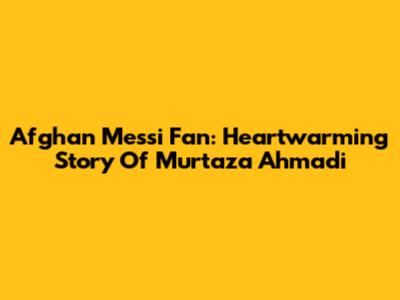 Afghan Messi Fan: Heartwarming Story Of Murtaza Ahmadi