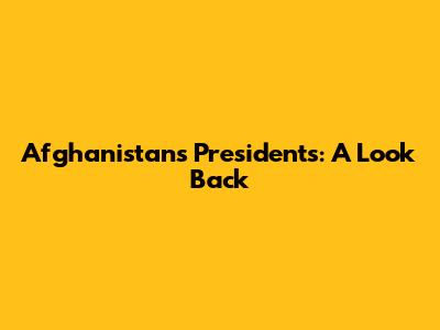 Afghanistan's Presidents: A Look Back