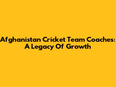 Afghanistan Cricket Team Coaches: A Legacy Of Growth
