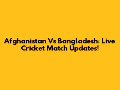 Afghanistan Vs Bangladesh: Live Cricket Match Updates!