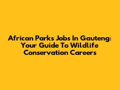 African Parks Jobs In Gauteng: Your Guide To Wildlife Conservation Careers