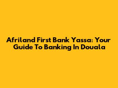 Afriland First Bank Yassa: Your Guide To Banking In Douala