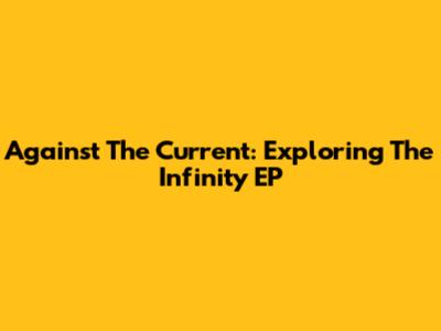 Against The Current: Exploring The Infinity EP