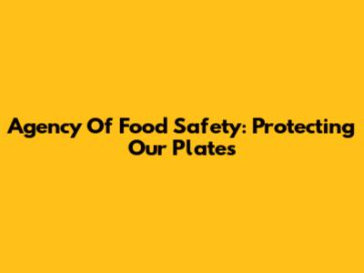 Agency Of Food Safety: Protecting Our Plates