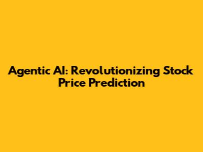 Agentic AI: Revolutionizing Stock Price Prediction