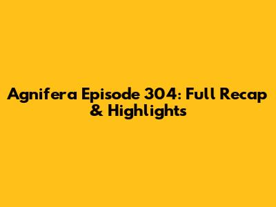 Agnifera Episode 304: Full Recap & Highlights