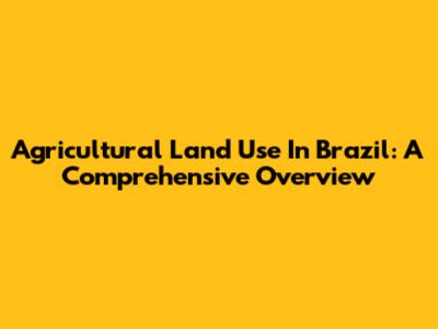 Agricultural Land Use In Brazil: A Comprehensive Overview