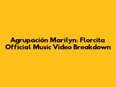 Agrupación Marilyn: "Florcita" Official Music Video Breakdown