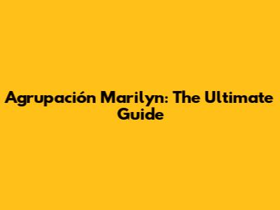 Agrupación Marilyn: The Ultimate Guide