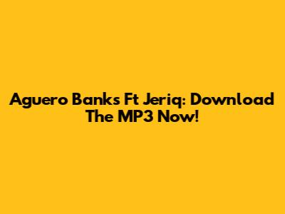 Aguero Banks Ft Jeriq: Download The MP3 Now!
