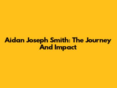 Aidan Joseph Smith: The Journey And Impact