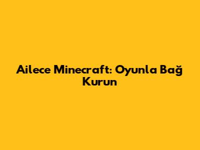 Ailece Minecraft: Oyunla Bağ Kurun