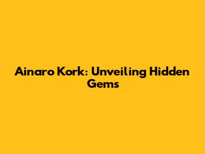 Ainaro Kork: Unveiling Hidden Gems