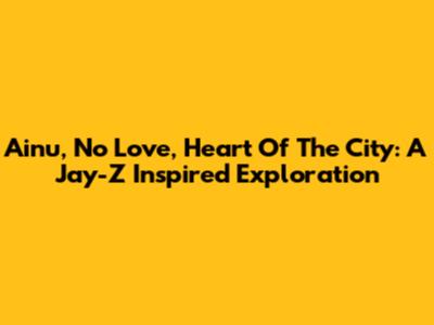 Ainu, No Love, Heart Of The City: A Jay-Z Inspired Exploration