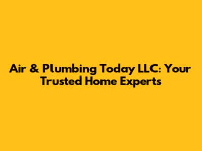 Air & Plumbing Today LLC: Your Trusted Home Experts