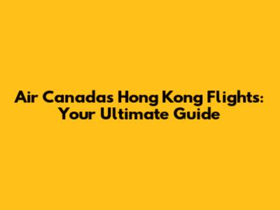 Air Canada's Hong Kong Flights: Your Ultimate Guide