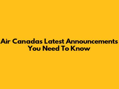 Air Canada's Latest Announcements You Need To Know