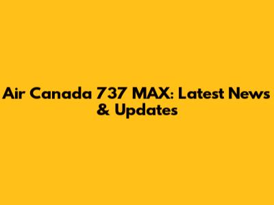 Air Canada 737 MAX: Latest News & Updates
