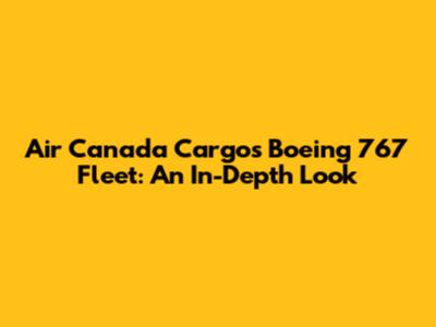 Air Canada Cargo's Boeing 767 Fleet: An In-Depth Look