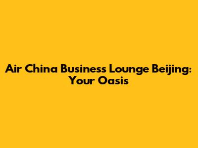 Air China Business Lounge Beijing: Your Oasis