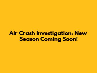 Air Crash Investigation: New Season Coming Soon!