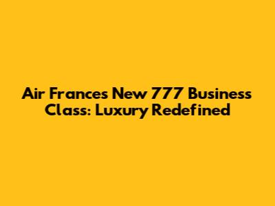 Air France's New 777 Business Class: Luxury Redefined