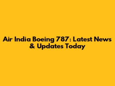 Air India Boeing 787: Latest News & Updates Today