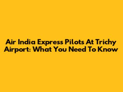 Air India Express Pilots At Trichy Airport: What You Need To Know