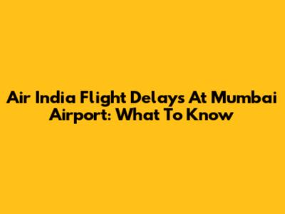Air India Flight Delays At Mumbai Airport: What To Know