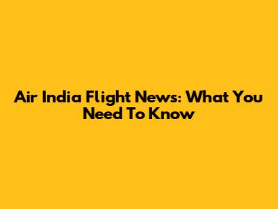 Air India Flight News: What You Need To Know
