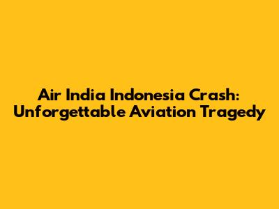 Air India Indonesia Crash: Unforgettable Aviation Tragedy