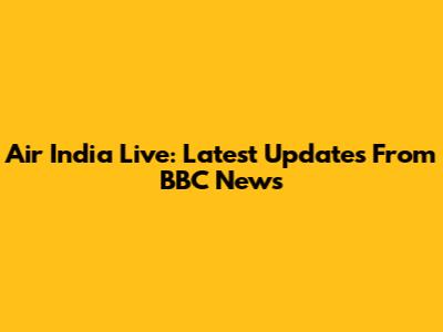Air India Live: Latest Updates From BBC News
