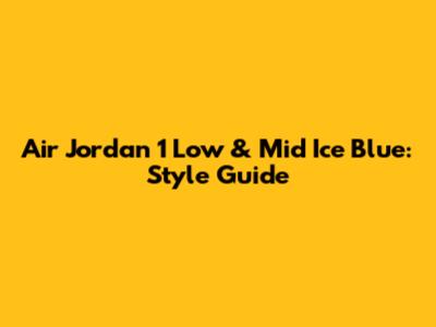 Air Jordan 1 Low & Mid 'Ice Blue': Style Guide