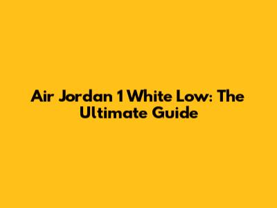 Air Jordan 1 White Low: The Ultimate Guide