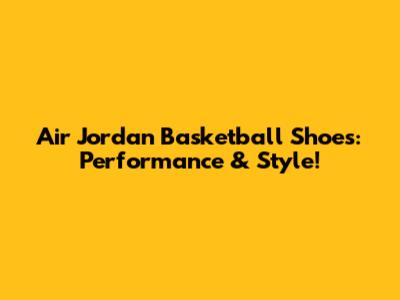 Air Jordan Basketball Shoes: Performance & Style!