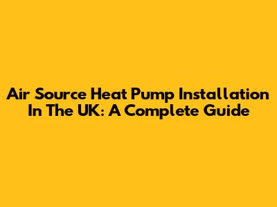 Air Source Heat Pump Installation In The UK: A Complete Guide