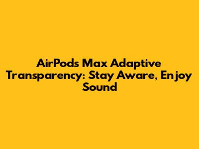 AirPods Max Adaptive Transparency: Stay Aware, Enjoy Sound