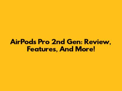 AirPods Pro 2nd Gen: Review, Features, And More!