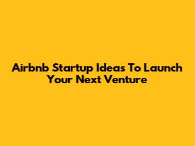 Airbnb Startup Ideas To Launch Your Next Venture