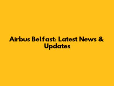 Airbus Belfast: Latest News & Updates