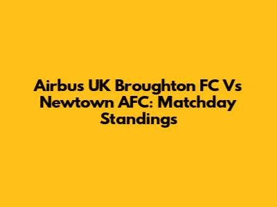 Airbus UK Broughton FC Vs Newtown AFC: Matchday Standings