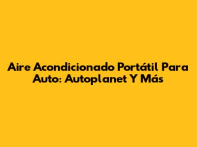 Aire Acondicionado Portátil Para Auto: Autoplanet Y Más