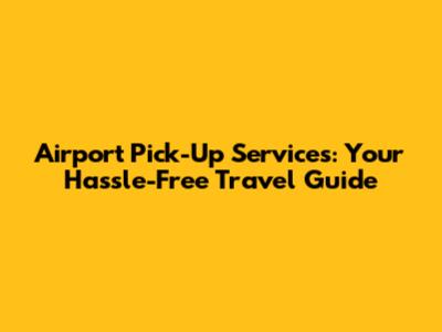 Airport Pick-Up Services: Your Hassle-Free Travel Guide