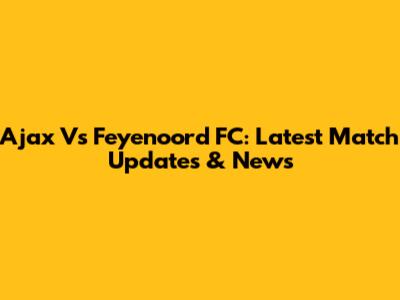 Ajax Vs Feyenoord FC: Latest Match Updates & News