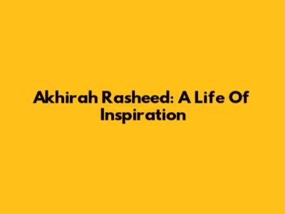Akhirah Rasheed: A Life Of Inspiration