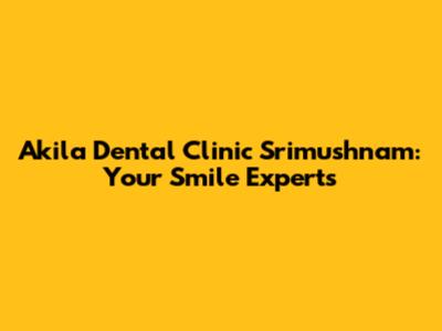 Akila Dental Clinic Srimushnam: Your Smile Experts